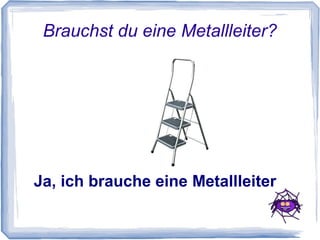 Brauchst du eine Metallleiter?




Ja, ich brauche eine Metallleiter
 