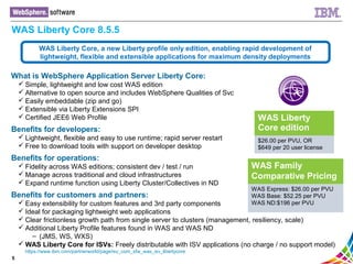 5
WAS Liberty Core 8.5.5
What is WebSphere Application Server Liberty Core:
 Simple, lightweight and low cost WAS edition...