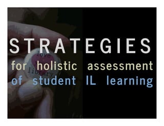 S T R A T E G I E S 
for holistic assessment 
of student IL learning 
 