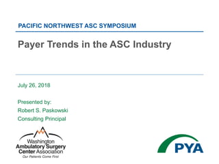 July 26, 2018
Presented by:
Robert S. Paskowski
Consulting Principal
PACIFIC NORTHWEST ASC SYMPOSIUM
Payer Trends in the ASC Industry
 