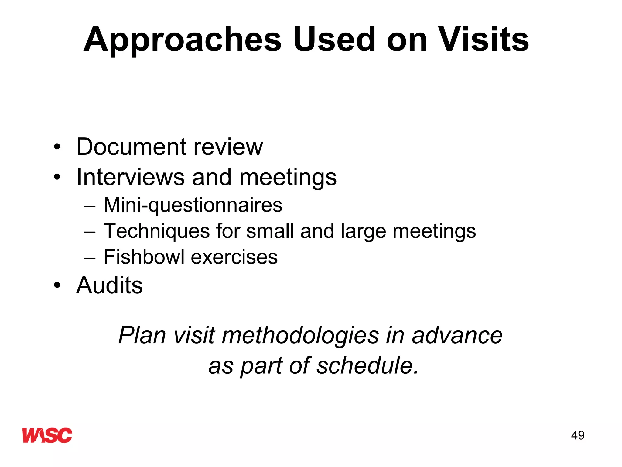 Approaches Used on Visits   Document review Interviews and meetings Mini-questionnaires Techniques for small and large meetings  Fishbowl exercises Audits Plan visit methodologies in advance  as part of schedule. 