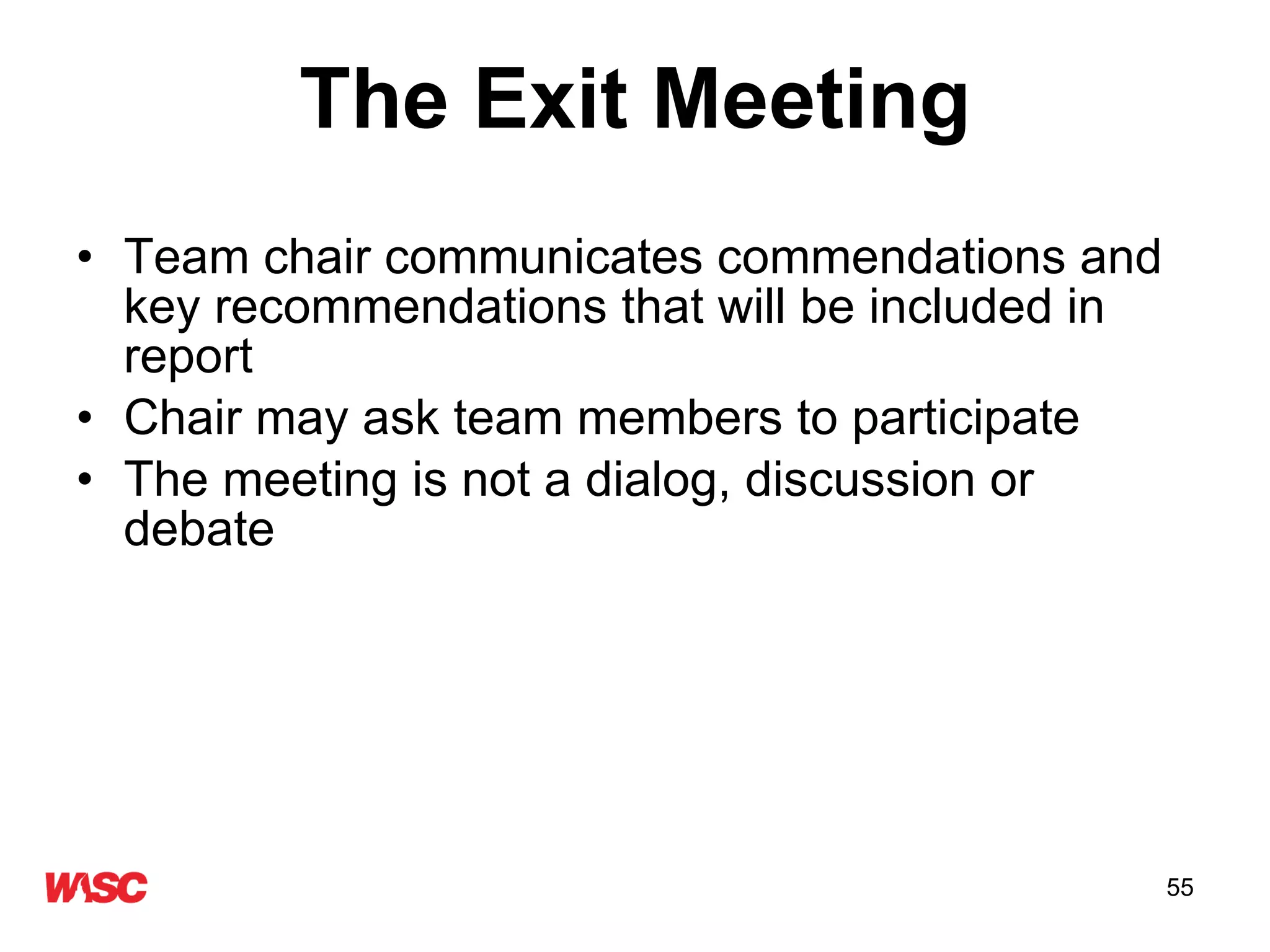 The Exit Meeting Team chair communicates commendations and key recommendations that will be included in report Chair may ask team members to participate The meeting is not a dialog, discussion or debate 
