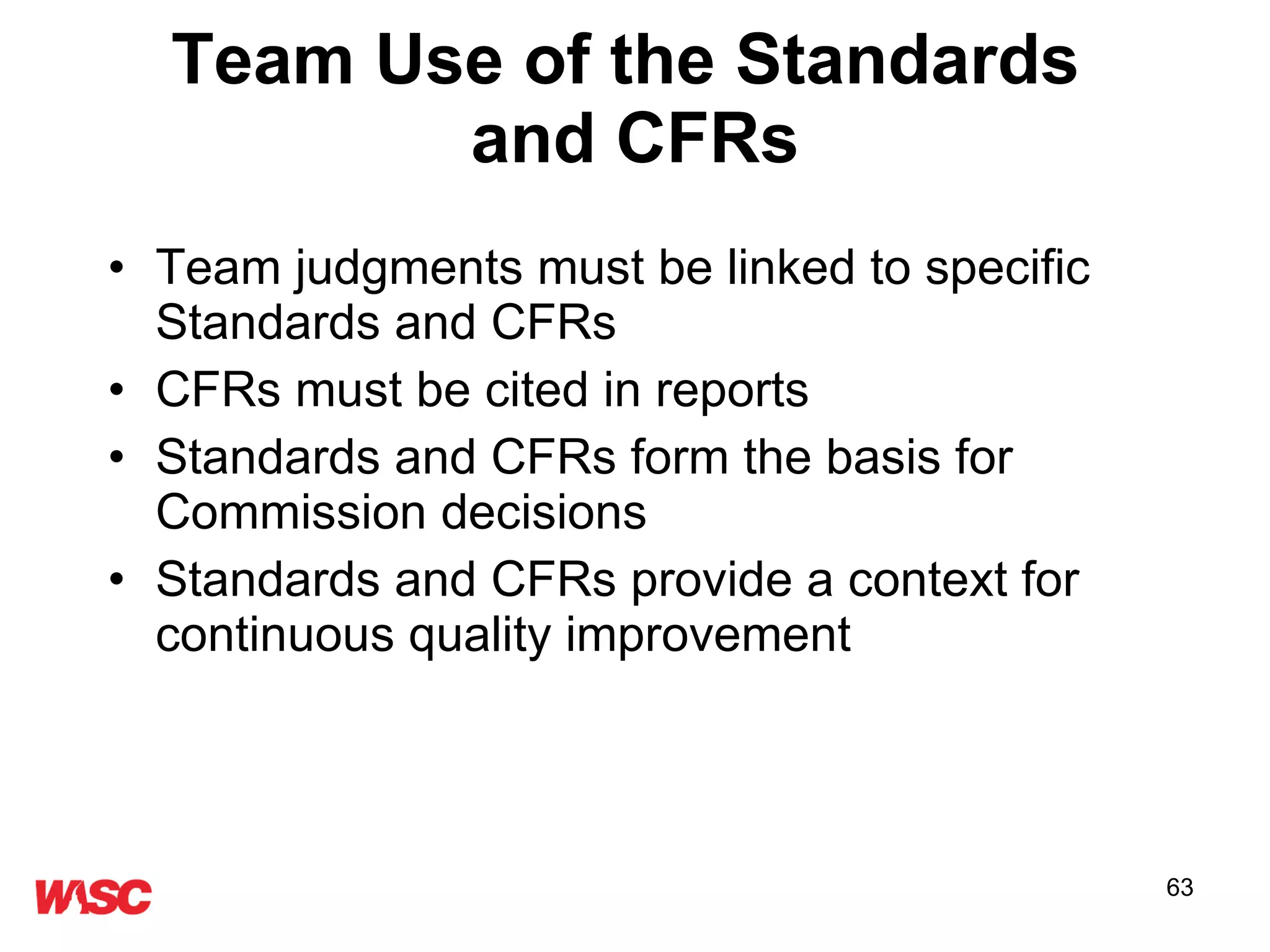 Team Use of the Standards  and CFRs Team judgments must be linked to specific Standards and CFRs CFRs must be cited in reports  Standards and CFRs form the basis for Commission decisions Standards and CFRs provide a context for continuous quality improvement 