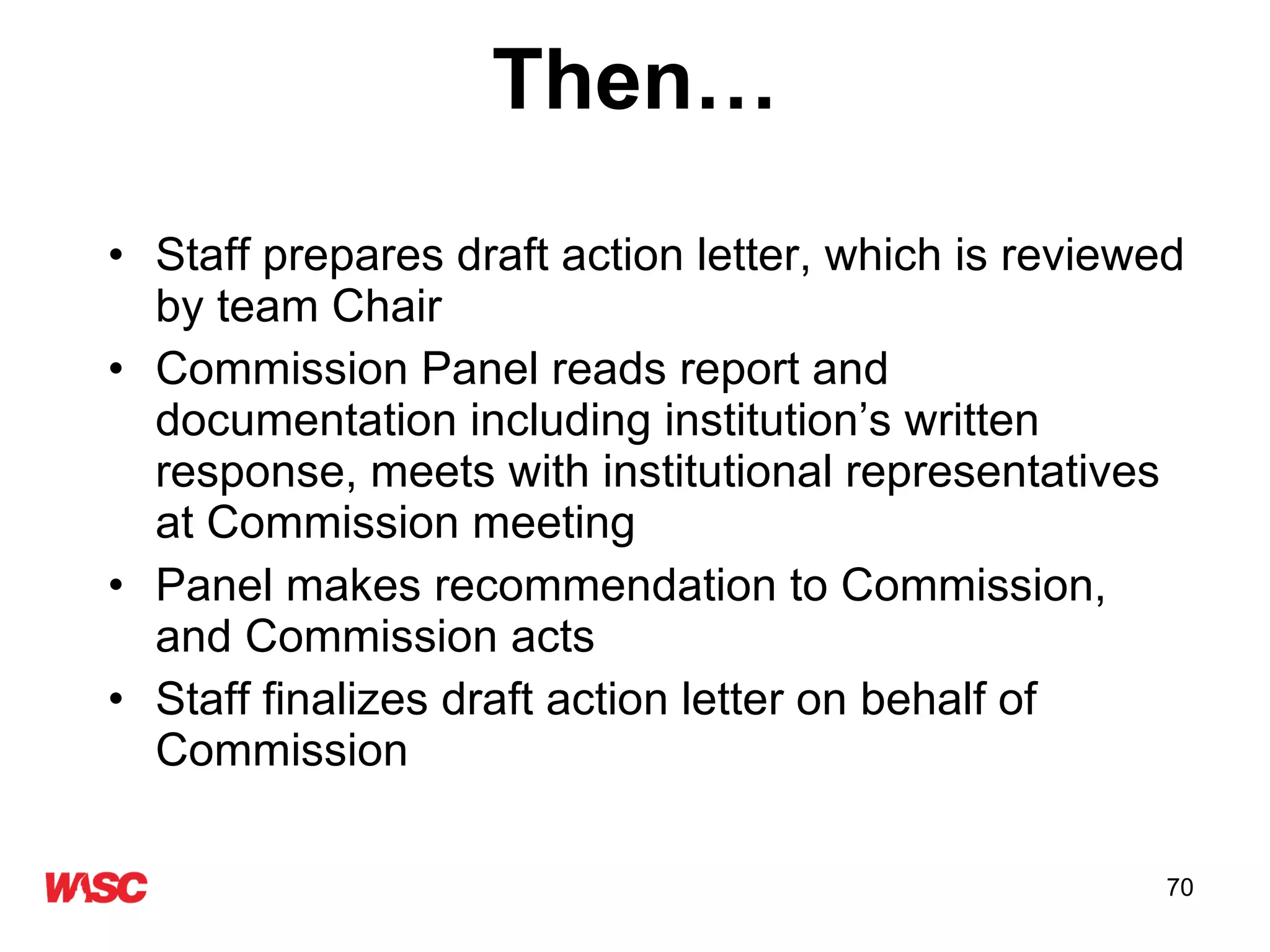 Then… Staff prepares draft action letter, which is reviewed by team Chair Commission Panel reads report and  documentation including institution’s written response, meets with institutional representatives at Commission meeting Panel makes recommendation to Commission, and Commission acts Staff finalizes draft action letter on behalf of Commission 
