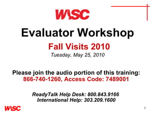 Evaluator Workshop   Fall Visits 2010 Tuesday, May 25, 2010 Please join the audio portion of this training:   866-740-1260, Access Code: 7489001   ReadyTalk Help Desk: 800.843.9166  International Help: 303.209.1600 