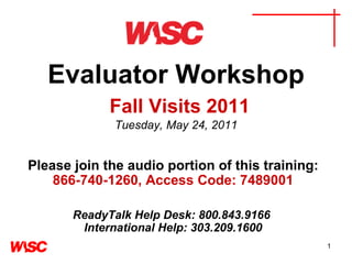 Evaluator Workshop   Fall Visits 2011 Tuesday, May 24, 2011 Please join the audio portion of this training:   866-740-1260, Access Code: 7489001   ReadyTalk Help Desk: 800.843.9166  International Help: 303.209.1600 