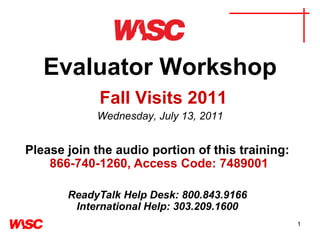 1 Evaluator WorkshopFall Visits 2011Wednesday, July 13, 2011 Please join the audio portion of this training:866-740-1260, Access Code: 7489001 ReadyTalk Help Desk: 800.843.9166 International Help: 303.209.1600 