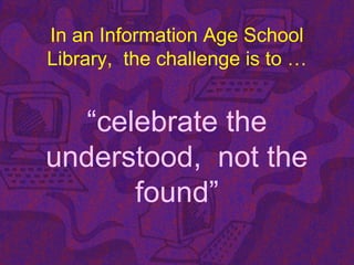 In an Information Age School
Library, the challenge is to …
“celebrate the
understood, not the
found”
 