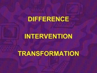 DIFFERENCE
INTERVENTION
TRANSFORMATION
 