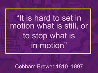 “It is hard to set in
motion what is still, or
to stop what is
in motion”
Cobham Brewer 1810–1897
 
