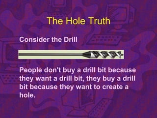 The Hole Truth
Consider the Drill
People don't buy a drill bit because
they want a drill bit, they buy a drill
bit because they want to create a
hole.
 