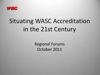 Situating WASC Accreditation
     in the 21st Century

        Regional Forums
         October 2011
 