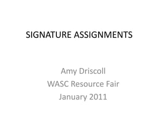 SIGNATURE ASSIGNMENTS


       Amy Driscoll
    WASC Resource Fair
      January 2011
 