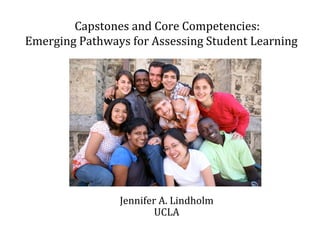 Jennifer A. Lindholm UCLA Capstones and Core Competencies:  Emerging Pathways for Assessing Student Learning  