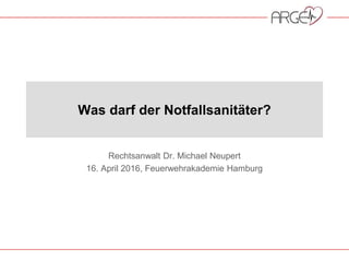 Was darf der Notfallsanitäter?
Rechtsanwalt Dr. Michael Neupert
16. April 2016, Feuerwehrakademie Hamburg
 
