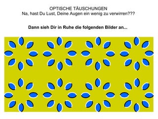 OPTISCHE TÄUSCHUNGEN  Na, hast Du Lust, Deine Augen ein wenig zu verwirren???  Dann sieh Dir in Ruhe die folgenden Bilder an...   