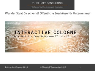 Was der Staat Dir schenkt! Öffentliche Zuschüsse für Unternehmer
Interactive Cologne 2013 © Thierhoff Consulting 2013 1
 
