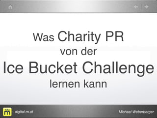 Was Charity PR 
von der 
Ice Bucket Challenge 
lernen kann 
digital-m.at Michael Weberberger 
 