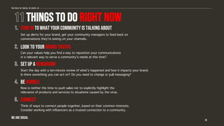 things to do right now
15
Tune in to what your community is talking about
Look to your brand truths
Set up a newsroom
Be humble
connect
Set up alerts for your brand, get your community managers to feed back on
conversations they’re seeing on your channels.
Can your values help you find a way to reposition your communications
in a relevant way to serve a community’s needs at this time?
Start the day with a ten-minute review of what’s happened and how it impacts your brand.
Is there something you can act on? Do you need to change or pull messaging?
Now is neither the time to push sales nor to explicitly highlight the
relevance of products and services to situations caused by the virus.
Think of ways to connect people together, based on their common interests.
Consider working with influencers as a trusted connection to a community.
The role of social in covid-19
WE ARE SOCIAL
 