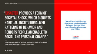 “Disaster provides a form of
societal shock, which disrupts
habitual, institutionalized
patterns of behavior and
renders people amenable to
social and personal change.”
DISASTERS AND MENTAL HEALTH: THERAPEUTIC PRINCIPLES DRAWN
FROM DISASTER STUDIES, Charles E Fritz 1996
-------
26
The role of social in covid-19
WE ARE SOCIAL
 