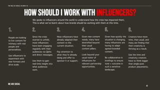 HOW SHOULD I WORK WITH INFLUENCERS?
We spoke to influencers around the world to understand how the crisis has impacted them.
This is what we’ve learnt about how brands should be working with them at this time.
42
The role of social in covid-19
WE ARE SOCIAL
People are looking
to live content for
intimacy with real
people and
personalities.
Use influencers to
experiment with
new formats and
drive scale.
Since the crisis
started to unfold,
most influencers
have been engaging
regularly with their
audiences via Q&As
and direct messages.
Use them to gain
real-time insight into
what audiences
want.
Most influencers have
already adapted their
content to the
current situation.
Pay attention to
what they’re already
doing and offer to
sponsor it or support.
Given new content
needs, many have
diversified beyond
their usual
content pillars.
Look beyond your
usual roster of
influencers for
relevant partnership
opportunities.
Given how quickly the
situation is changing,
many influencers are
having to adapt
agreed branded
content.
Be collaborative in
briefings to ensure
tone + outcome in
such a sensitive
landscape.
Creators have more
time, than usual, and
many are finding that
their creativity is
thriving as a result.
Use the time and
creativity creators
have to think bigger
than single-post
product placements.
 