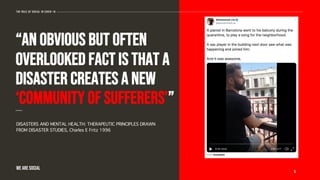 “An obvious but often
overlooked fact is that a
disaster creates a new
‘community of sufferers’”
DISASTERS AND MENTAL HEALTH: THERAPEUTIC PRINCIPLES DRAWN
FROM DISASTER STUDIES, Charles E Fritz 1996
-------
5
The role of social in covid-19
WE ARE SOCIAL
 