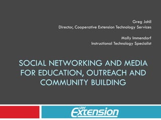 SOCIAL NETWORKING AND MEDIA FOR EDUCATION, OUTREACH AND COMMUNITY BUILDING Greg Johll Director, Cooperative Extension Technology Services Molly Immendorf Instructional Technology Specialist 