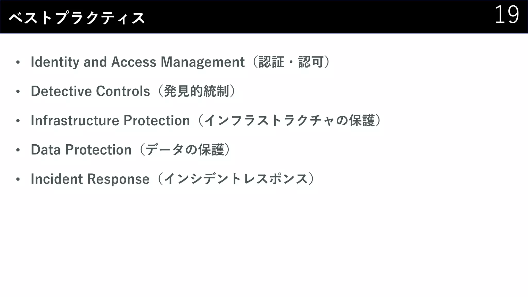 19ベストプラクティス
• Identity and Access Management（認証・認可）
• Detective Controls（発見的統制）
• Infrastructure Protection（インフラストラクチャの保護）
• Data Protection（データの保護）
• Incident Response（インシデントレスポンス）
 