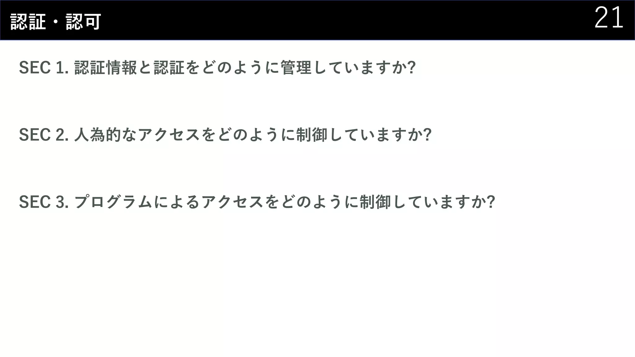 21認証・認可
SEC 1. 認証情報と認証をどのように管理していますか?
SEC 2. 人為的なアクセスをどのように制御していますか?
SEC 3. プログラムによるアクセスをどのように制御していますか?
 