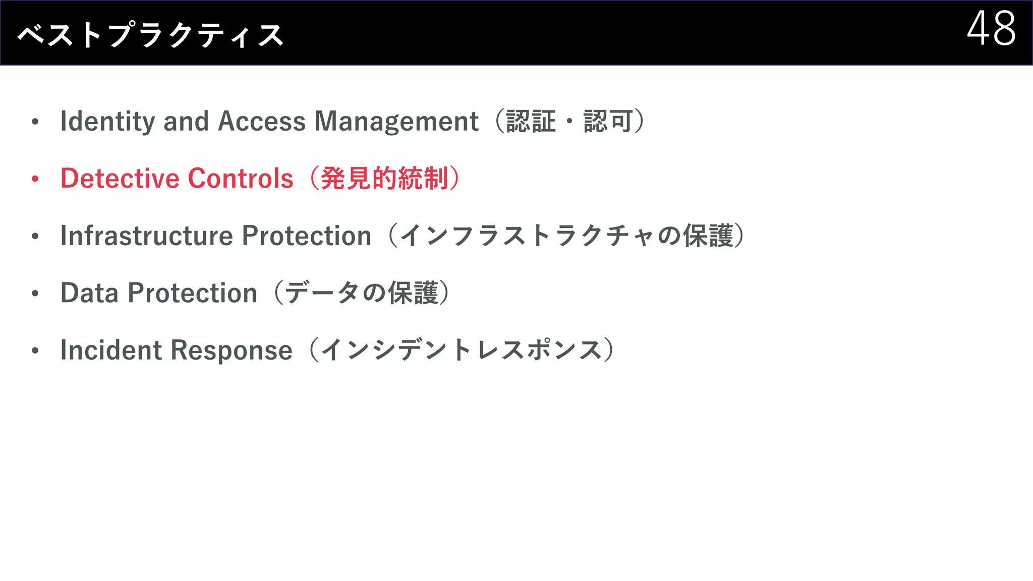 48ベストプラクティス
• Identity and Access Management（認証・認可）
• Detective Controls（発見的統制）
• Infrastructure Protection（インフラストラクチャの保護）
• Data Protection（データの保護）
• Incident Response（インシデントレスポンス）
 