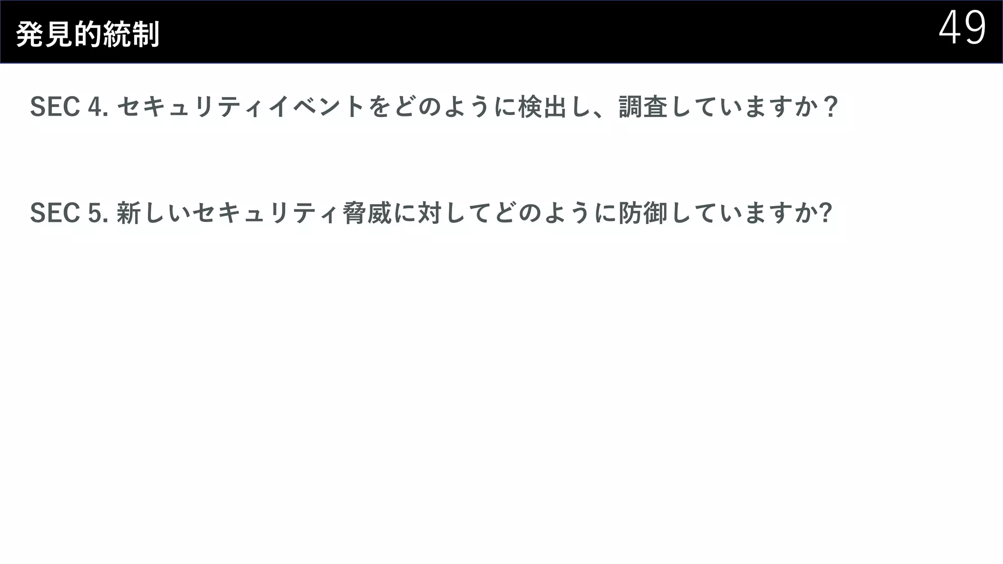 49発見的統制
SEC 4. セキュリティイベントをどのように検出し、調査していますか？
SEC 5. 新しいセキュリティ脅威に対してどのように防御していますか?
 