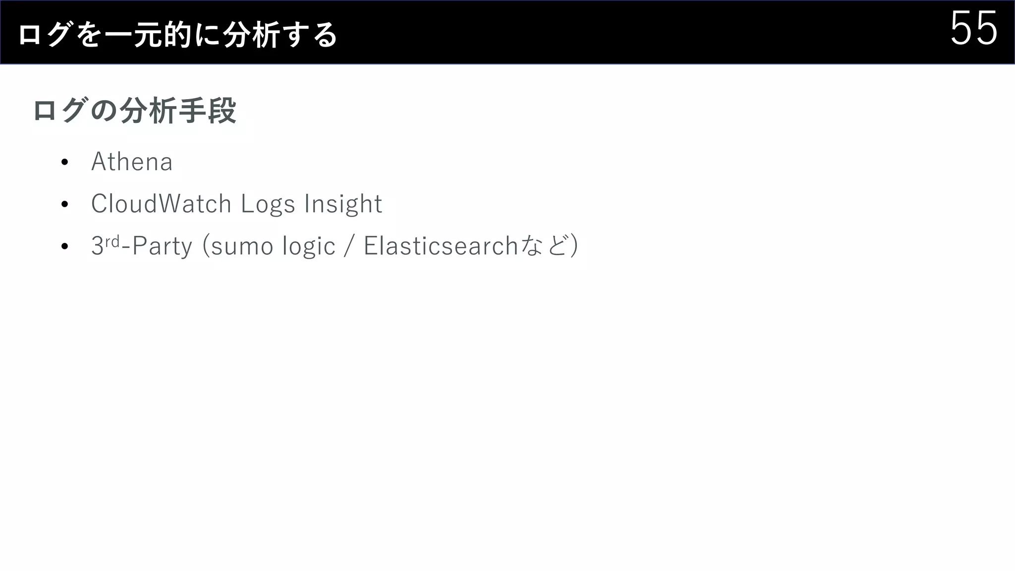 55ログを一元的に分析する
ログの分析手段
• Athena
• CloudWatch Logs Insight
• 3rd-Party (sumo logic / Elasticsearchなど)
 