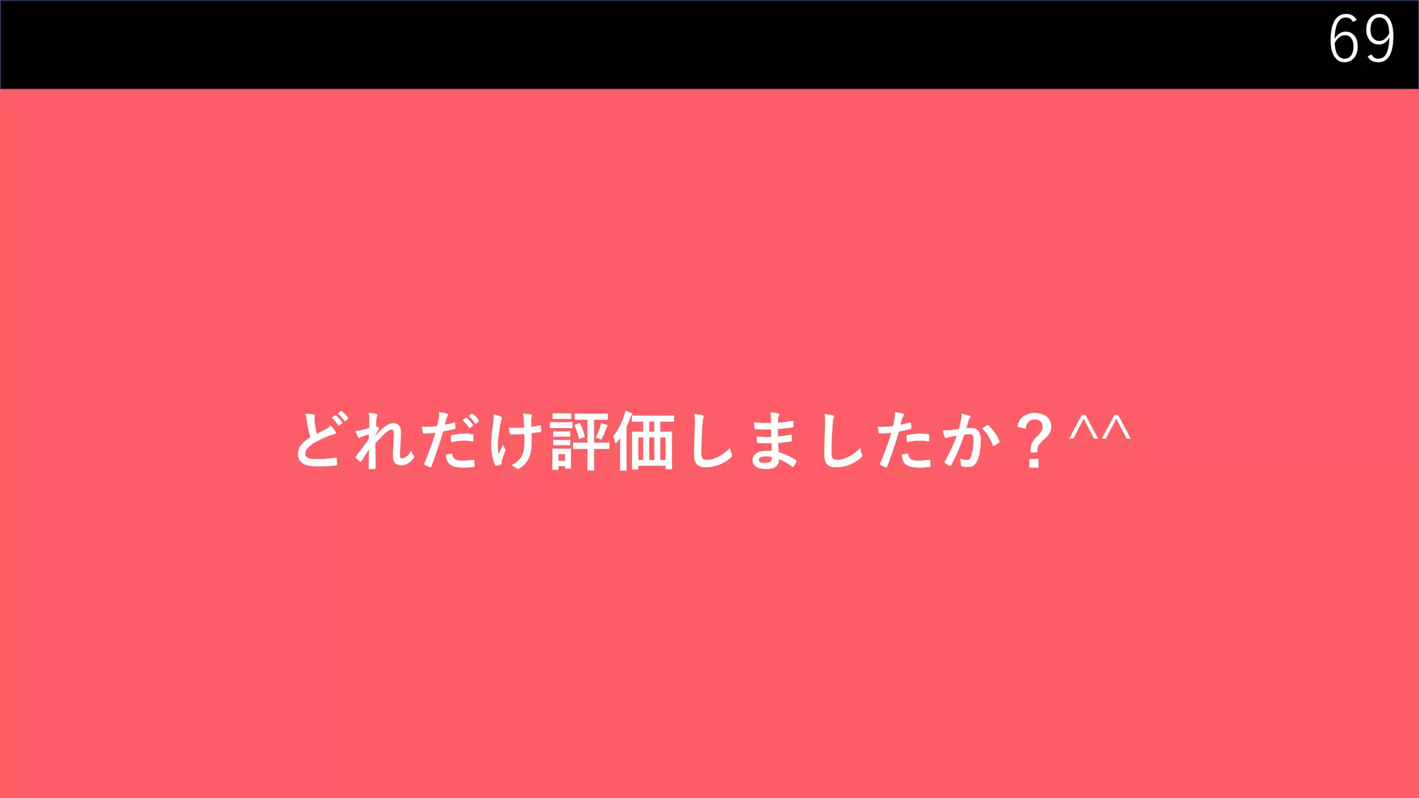 69
どれだけ評価しましたか？^^
 