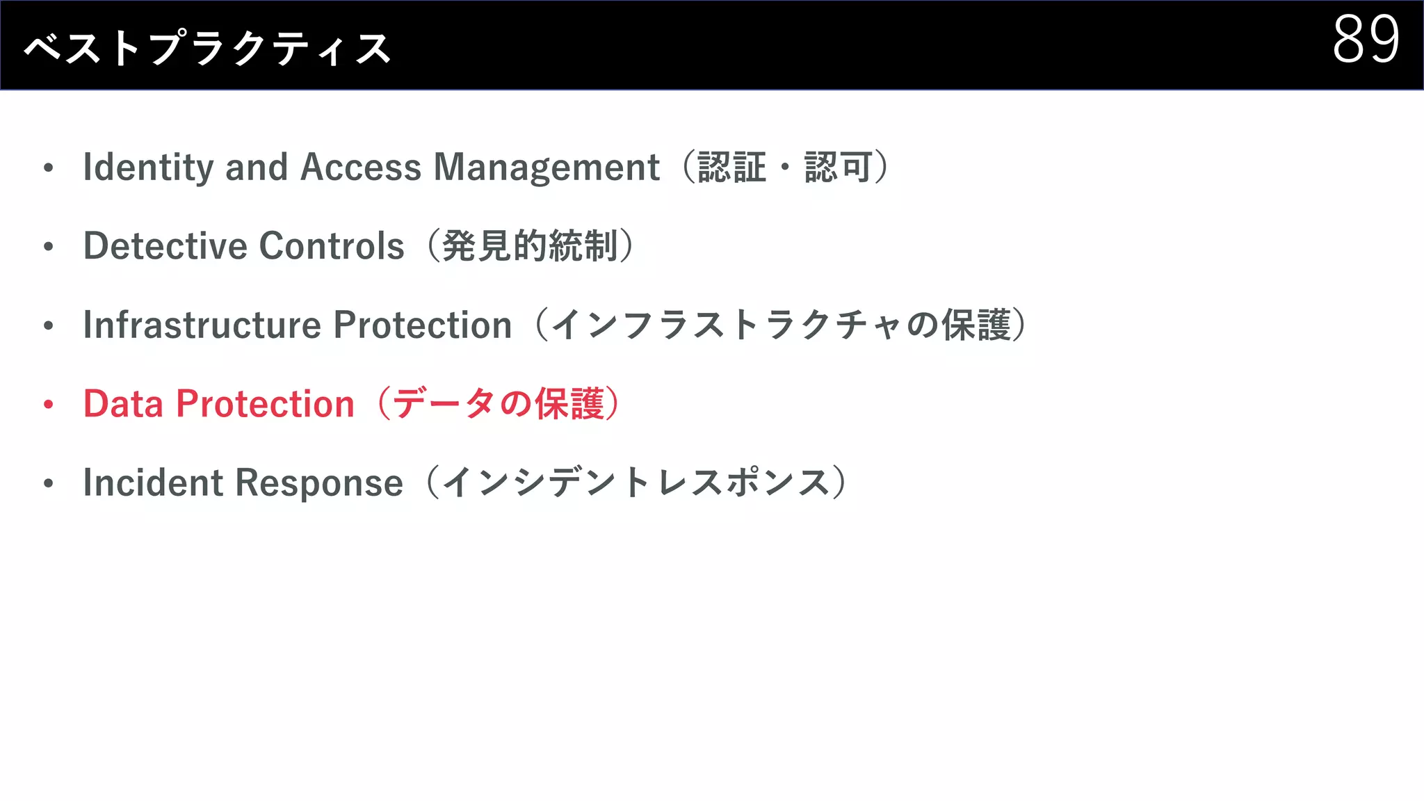 89ベストプラクティス
• Identity and Access Management（認証・認可）
• Detective Controls（発見的統制）
• Infrastructure Protection（インフラストラクチャの保護）
• Data Protection（データの保護）
• Incident Response（インシデントレスポンス）
 