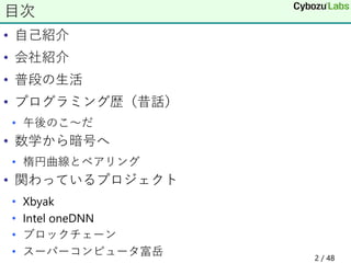 • 自己紹介
• 会社紹介
• 普段の生活
• プログラミング歴（昔話）
• 午後のこ～だ
• 数学から暗号へ
• 楕円曲線とペアリング
• 関わっているプロジェクト
• Xbyak
• Intel oneDNN
• ブロックチェーン
• スーパーコンピュータ富岳
目次
2 / 48
 