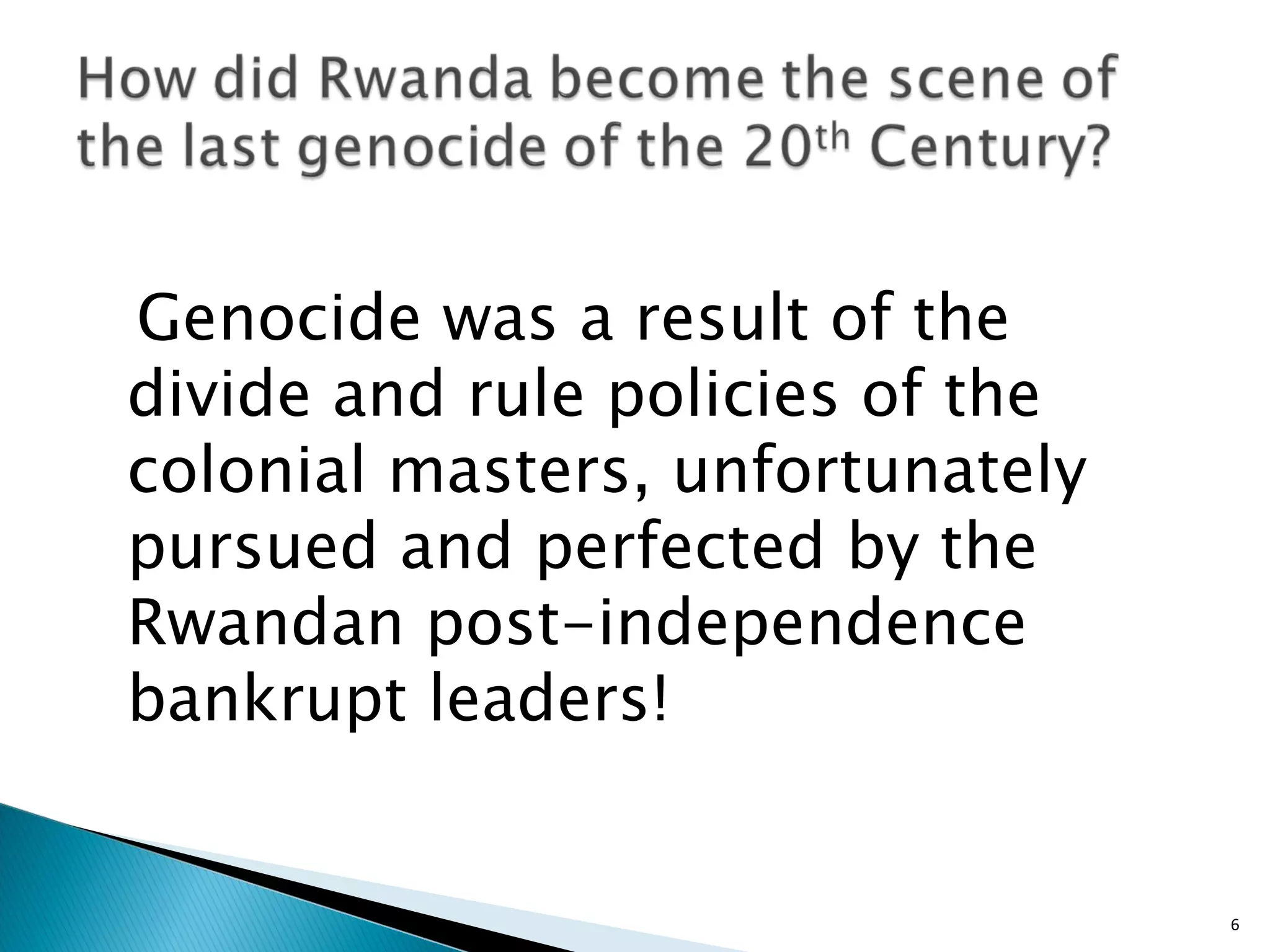 Genocide was a result of the divide and rule policies of the colonial masters, unfortunately pursued and perfected by the Rwandan post-independence bankrupt leaders! 