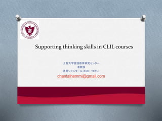 Supporting thinking skills in CLIL courses
上智大学言語教育研究センター
准教授
逸見シャンタール（ＥｄＤ ＴＥＦＬ）
chantalhemmi@gmail.com
 