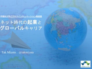 ネット時代の起業と
グローバルキャリア
Tak Miyata @takmiyata
早稲田大学ビジネスインキュベーション推進室
 