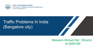 Waseem Ahmad Dar (Woxin)
Id 2093195
Traffic Problems In India
(Bangalore city)
 