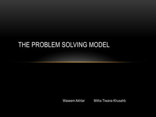 Waseem Akhtar Mitha Tiwana Khusahb
THE PROBLEM SOLVING MODEL
 