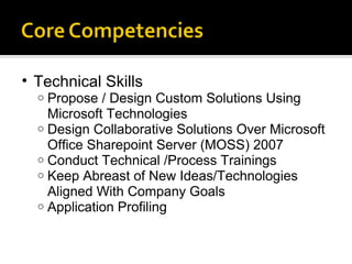 Technical Skills Propose / Design Custom Solutions Using Microsoft Technologies Design Collaborative Solutions Over Microsoft Office Sharepoint Server (MOSS) 2007  Conduct Technical /Process Trainings Keep Abreast of New Ideas/Technologies Aligned With Company Goals Application Profiling 