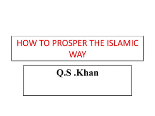 HOW TO PROSPER THE ISLAMIC
WAY
Q.S .Khan
 