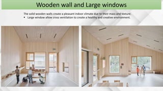 Wooden wall and Large windows
The solid wooden walls create a pleasant indoor climate due to their mass and texture.
 Large window allow cross ventilation to create a healthy and creative environment.
 
