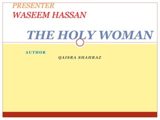 A U T H O R
Q A I S R A S H A H R A Z
PRESENTER
WASEEM HASSAN
THE HOLY WOMAN
 