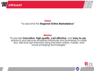 Vision “ To become the  Regional Online Marketplace ” Mission "To provide  innovative ,  high-quality ,  cost effective , and  easy to use  products and services enabling individuals and businesses to safely Buy, Sell and Get Informed using the latest online, mobile, and future emerging technologies” eWaseet 