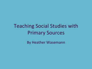 Teaching Social Studies with Primary Sources By Heather Wasemann 