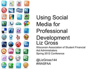Using Social
Media for
Professional
Development
Liz Gross
Wisconsin Association of Student Financial
Aid Administrators
Spring 2012 Conference

@LizGross144
#WASFAA
 