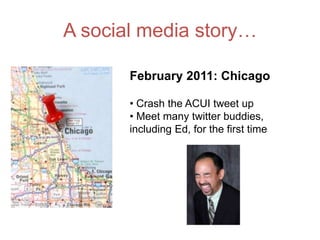 A social media story…

       February 2011: Chicago

       • Crash the ACUI tweet up
       • Meet many twitter buddies,
       including Ed, for the first time
 