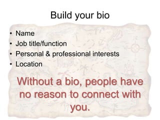 Build your bio
•   Name
•   Job title/function
•   Personal & professional interests
•   Location

    Without a bio, people have
    no reason to connect with
               you.
 