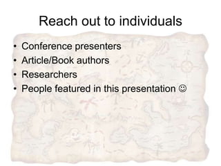Reach out to individuals
•   Conference presenters
•   Article/Book authors
•   Researchers
•   People featured in this presentation 
 